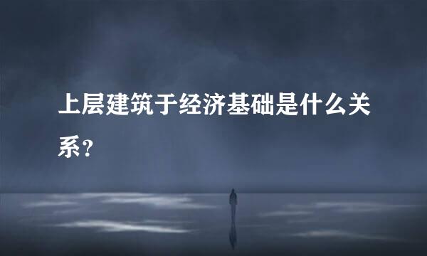 上层建筑于经济基础是什么关系？