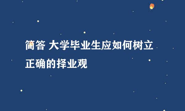 简答 大学毕业生应如何树立正确的择业观