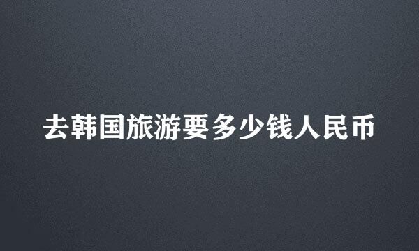 去韩国旅游要多少钱人民币