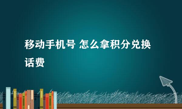 移动手机号 怎么拿积分兑换话费