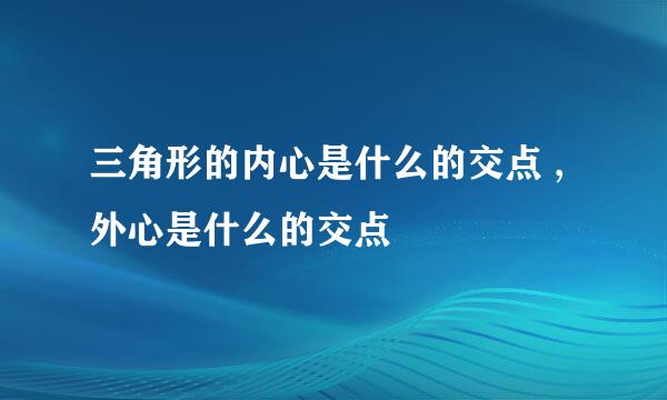 三角形的内心是什么的交点 , 外心是什么的交点