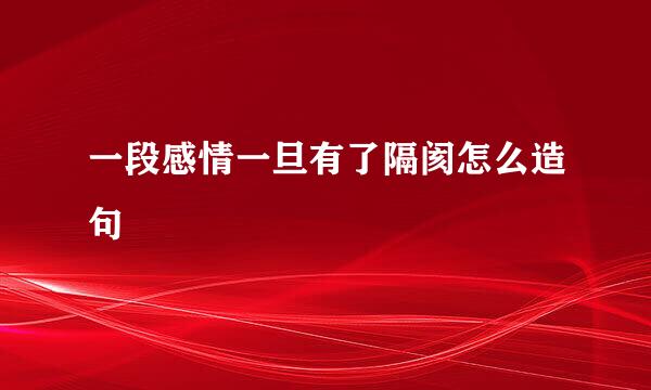 一段感情一旦有了隔阂怎么造句