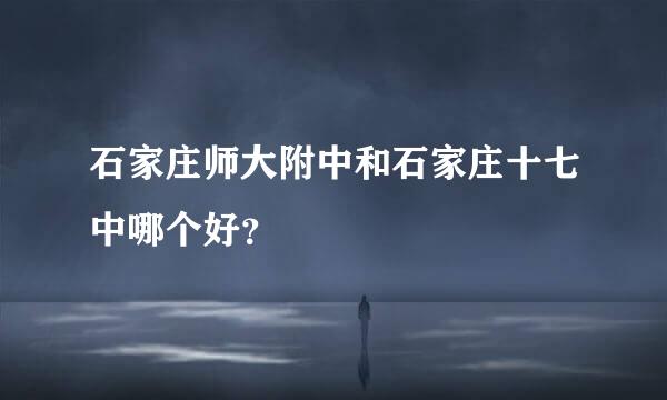 石家庄师大附中和石家庄十七中哪个好？