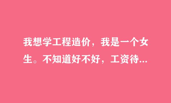 我想学工程造价，我是一个女生。不知道好不好，工资待遇怎么样呢？