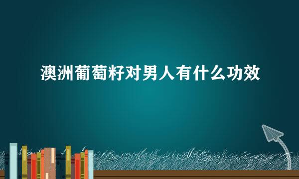 澳洲葡萄籽对男人有什么功效