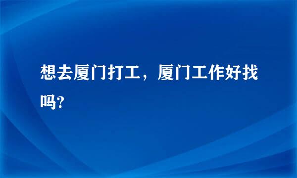 想去厦门打工，厦门工作好找吗?