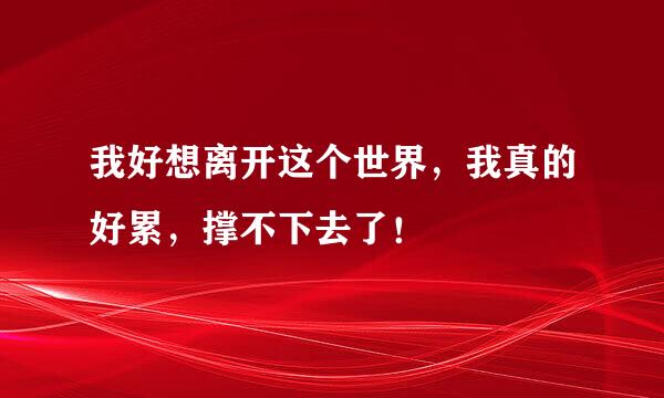 我好想离开这个世界，我真的好累，撑不下去了！