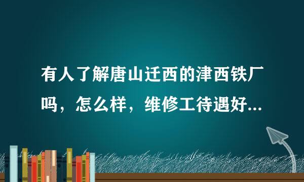 有人了解唐山迁西的津西铁厂吗，怎么样，维修工待遇好吗，环境如何