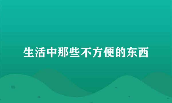 生活中那些不方便的东西