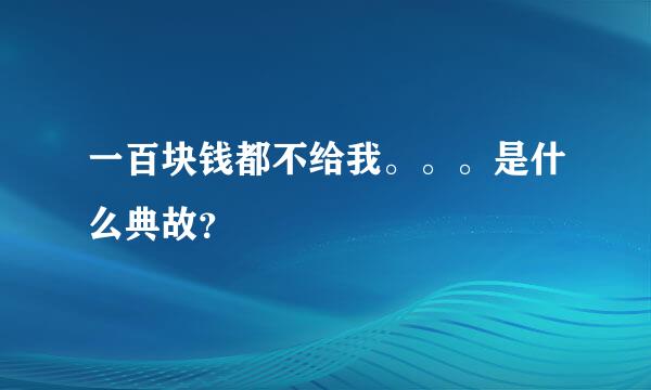 一百块钱都不给我。。。是什么典故？