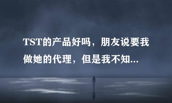 TST的产品好吗，朋友说要我做她的代理，但是我不知道好不好，我不想毁了别人的脸请大家帮忙告诉我谢谢