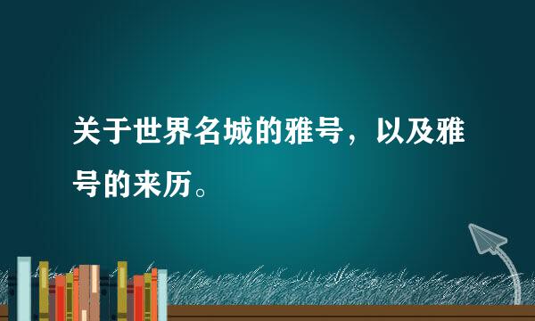 关于世界名城的雅号，以及雅号的来历。