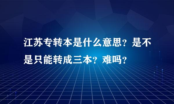 江苏专转本是什么意思？是不是只能转成三本？难吗？