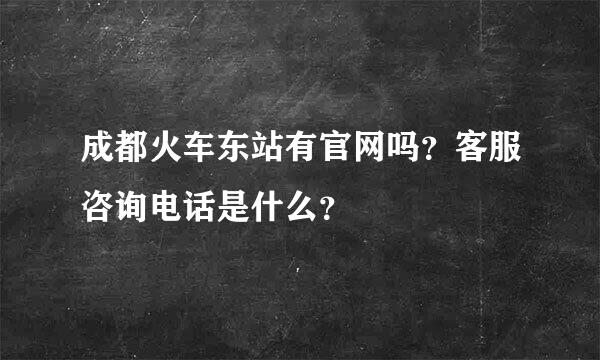 成都火车东站有官网吗？客服咨询电话是什么？