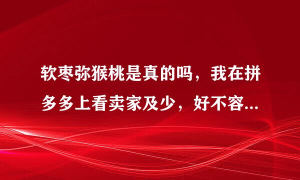 软枣弥猴桃是真的吗，我在拼多多上看卖家及少，好不容易找到一家，可买后20天也没发货，这个品种是不是