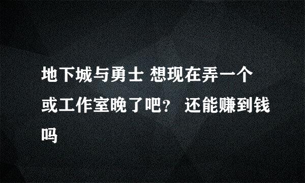 地下城与勇士 想现在弄一个或工作室晚了吧？ 还能赚到钱吗