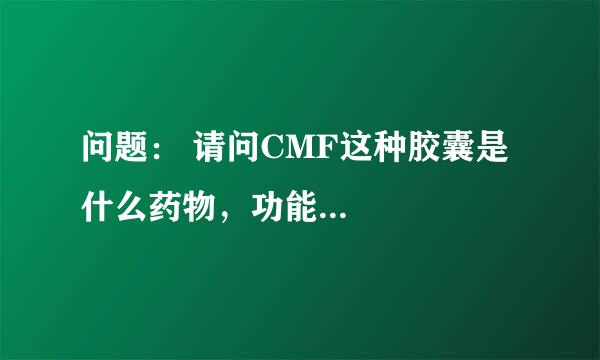 问题： 请问CMF这种胶囊是什么药物，功能...