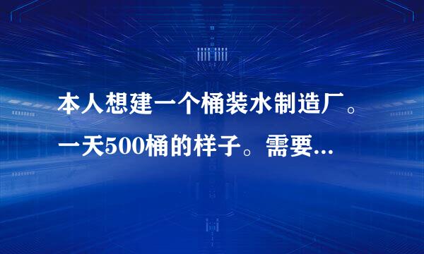 本人想建一个桶装水制造厂。一天500桶的样子。需要多少资金？具体步骤怎么走？急求？