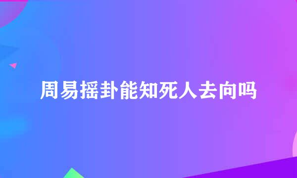 周易摇卦能知死人去向吗