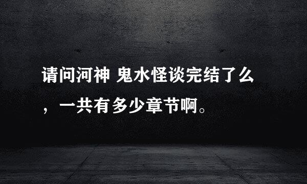 请问河神 鬼水怪谈完结了么，一共有多少章节啊。