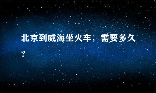 北京到威海坐火车，需要多久？