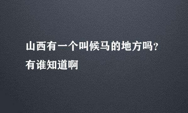 山西有一个叫候马的地方吗？有谁知道啊