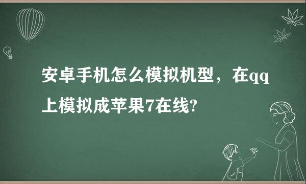 安卓手机怎么模拟机型，在qq上模拟成苹果7在线?