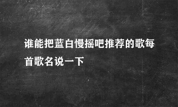 谁能把蓝白慢摇吧推荐的歌每首歌名说一下