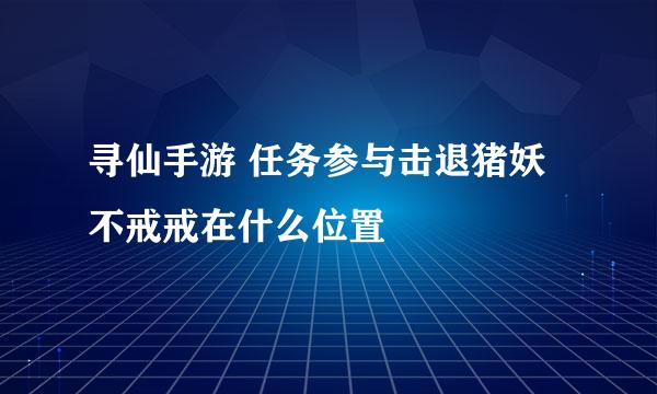 寻仙手游 任务参与击退猪妖 不戒戒在什么位置