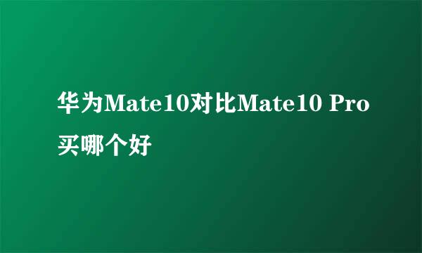 华为Mate10对比Mate10 Pro买哪个好