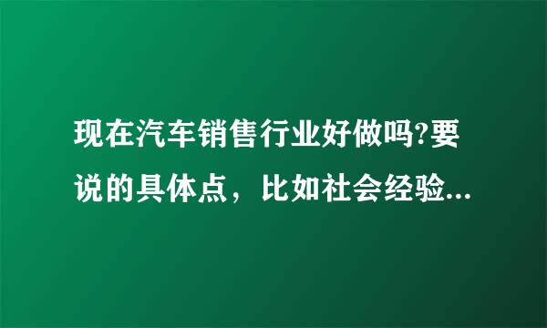 现在汽车销售行业好做吗?要说的具体点，比如社会经验，学历……等！谢谢~