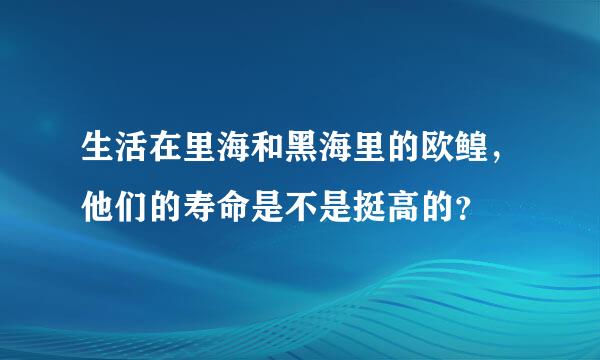 生活在里海和黑海里的欧鳇，他们的寿命是不是挺高的？