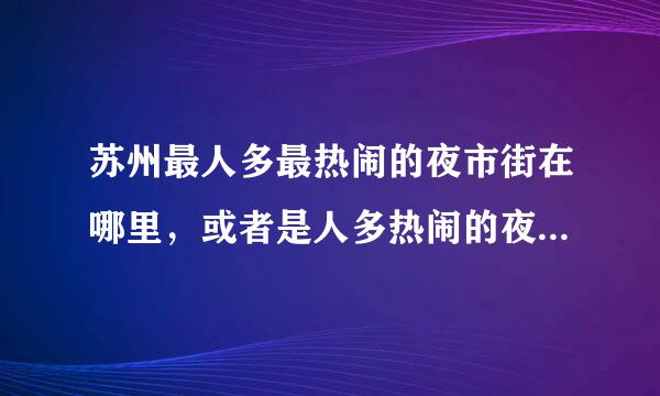 苏州最人多最热闹的夜市街在哪里，或者是人多热闹的夜市也行，请大神们推荐一二。