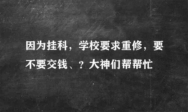 因为挂科，学校要求重修，要不要交钱、？大神们帮帮忙