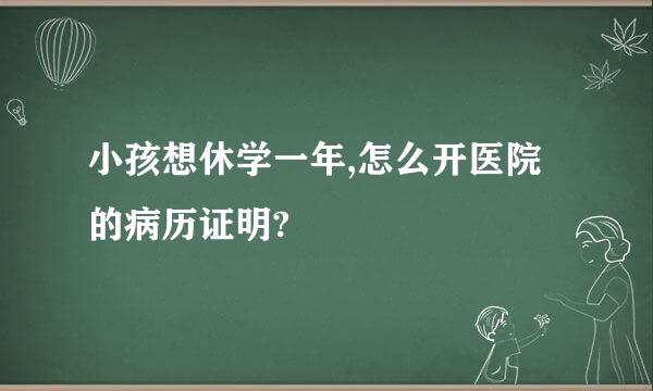 小孩想休学一年,怎么开医院的病历证明?