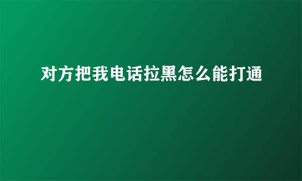 对方把我电话拉黑怎么能打通