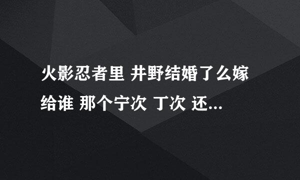 火影忍者里 井野结婚了么嫁给谁 那个宁次 丁次 还有李 天天 都结婚没 因为天天看