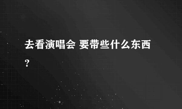 去看演唱会 要带些什么东西？