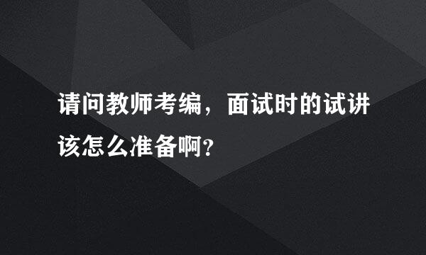 请问教师考编，面试时的试讲该怎么准备啊？