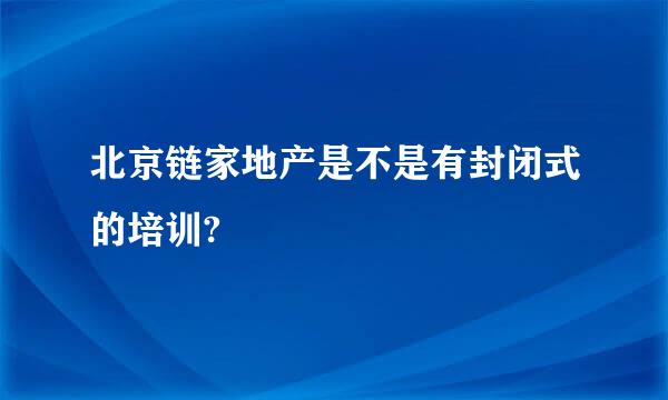 北京链家地产是不是有封闭式的培训?