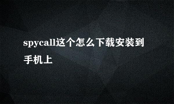 spycall这个怎么下载安装到手机上