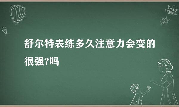 舒尔特表练多久注意力会变的很强?吗