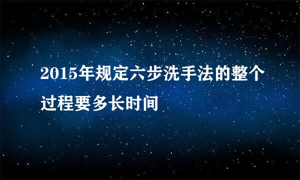 2015年规定六步洗手法的整个过程要多长时间