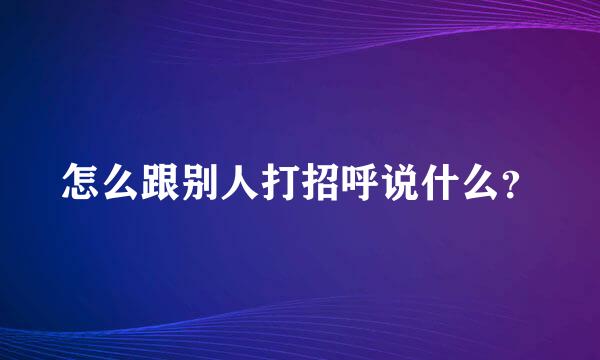 怎么跟别人打招呼说什么？