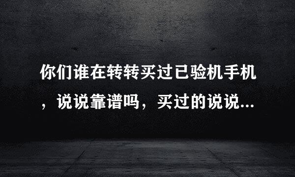 你们谁在转转买过已验机手机，说说靠谱吗，买过的说说，回答问题必须买过必须真不然必死。