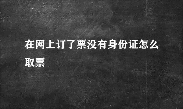 在网上订了票没有身份证怎么取票