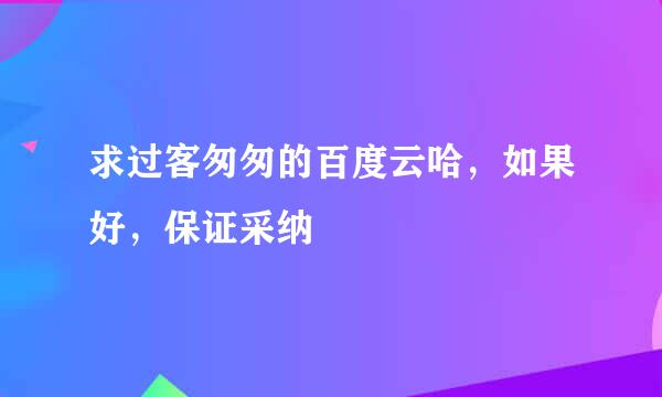 求过客匆匆的百度云哈，如果好，保证采纳