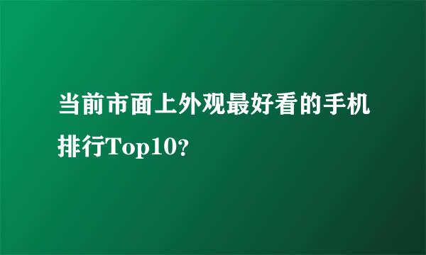 当前市面上外观最好看的手机排行Top10？