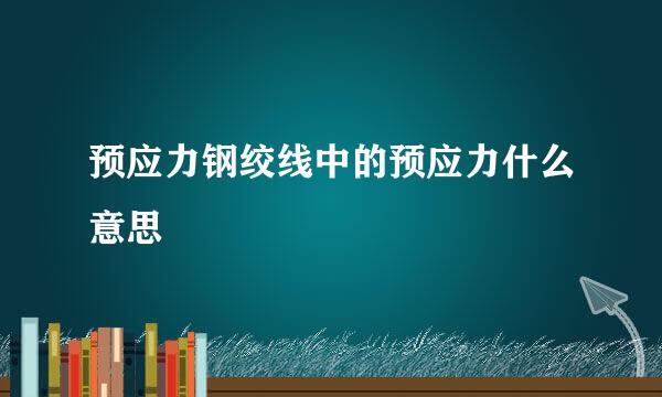 预应力钢绞线中的预应力什么意思