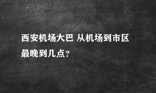 西安机场大巴 从机场到市区 最晚到几点？